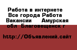 Работа в интернете - Все города Работа » Вакансии   . Амурская обл.,Благовещенск г.